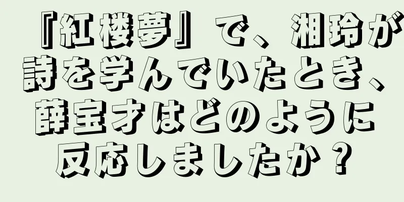 『紅楼夢』で、湘玲が詩を学んでいたとき、薛宝才はどのように反応しましたか？
