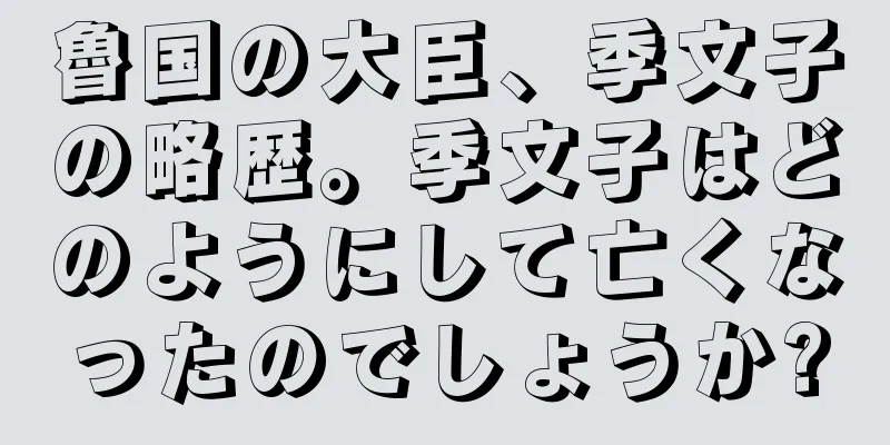 魯国の大臣、季文子の略歴。季文子はどのようにして亡くなったのでしょうか?