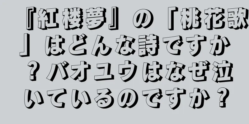 『紅楼夢』の「桃花歌」はどんな詩ですか？バオユウはなぜ泣いているのですか？