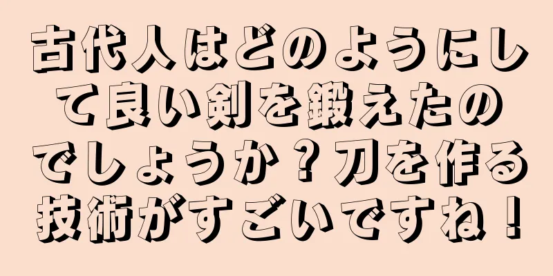 古代人はどのようにして良い剣を鍛えたのでしょうか？刀を作る技術がすごいですね！