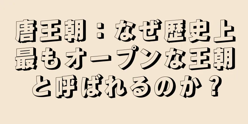 唐王朝：なぜ歴史上最もオープンな王朝と呼ばれるのか？