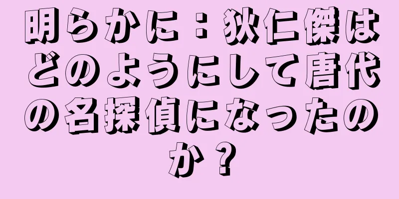 明らかに：狄仁傑はどのようにして唐代の名探偵になったのか？