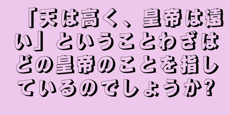 「天は高く、皇帝は遠い」ということわざはどの皇帝のことを指しているのでしょうか?