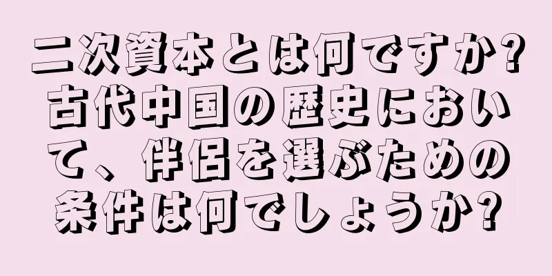 二次資本とは何ですか?古代中国の歴史において、伴侶を選ぶための条件は何でしょうか?