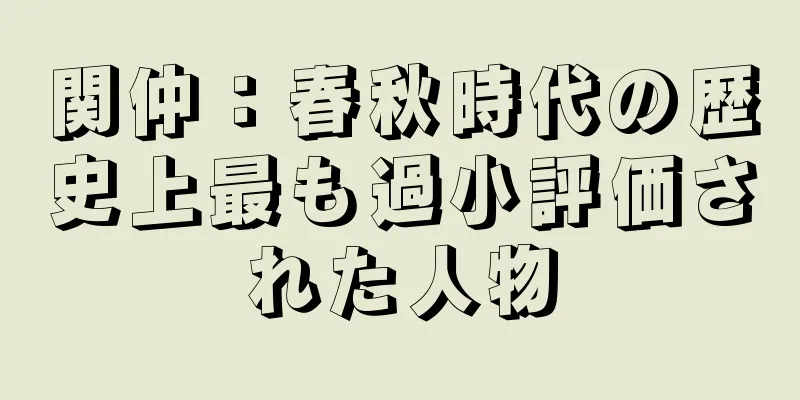 関仲：春秋時代の歴史上最も過小評価された人物