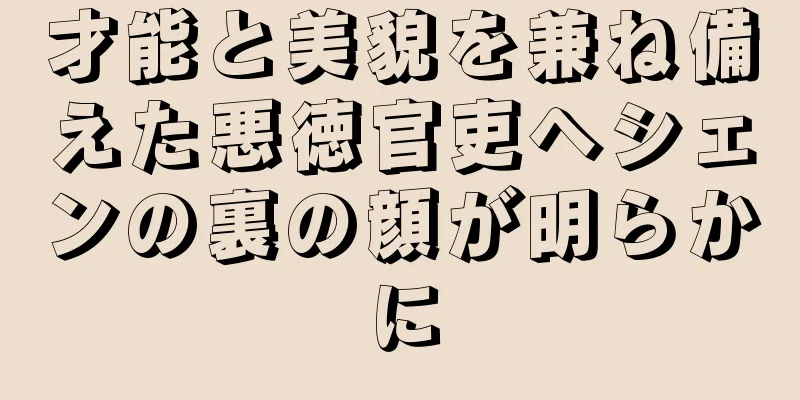 才能と美貌を兼ね備えた悪徳官吏ヘシェンの裏の顔が明らかに