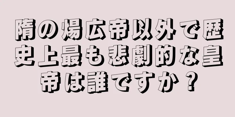 隋の煬広帝以外で歴史上最も悲劇的な皇帝は誰ですか？