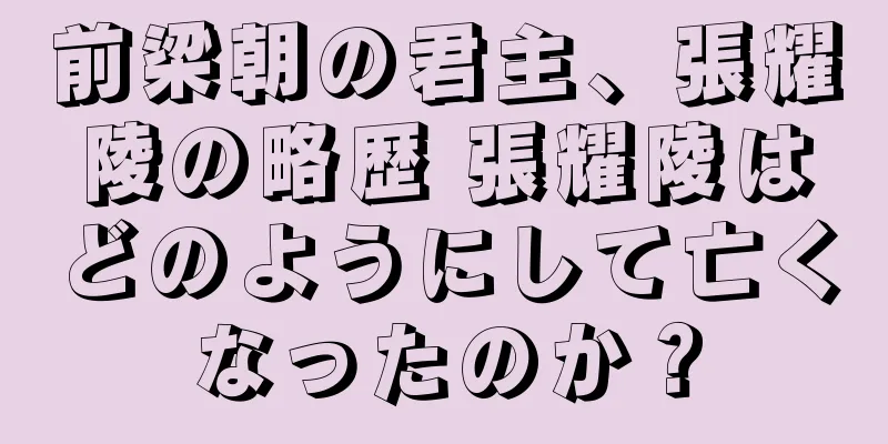 前梁朝の君主、張耀陵の略歴 張耀陵はどのようにして亡くなったのか？