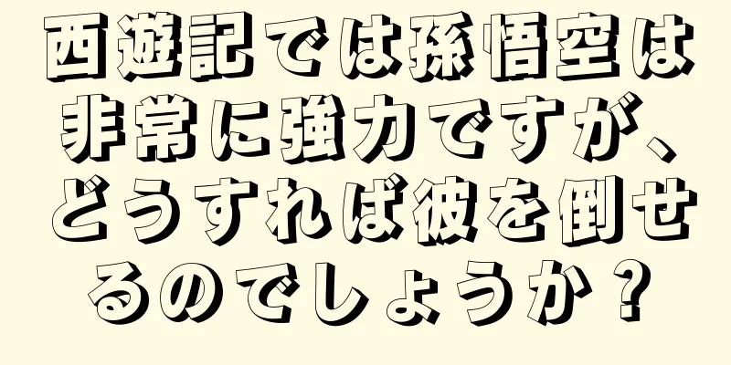 西遊記では孫悟空は非常に強力ですが、どうすれば彼を倒せるのでしょうか？