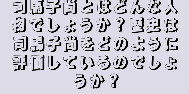 司馬子尚とはどんな人物でしょうか？歴史は司馬子尚をどのように評価しているのでしょうか？