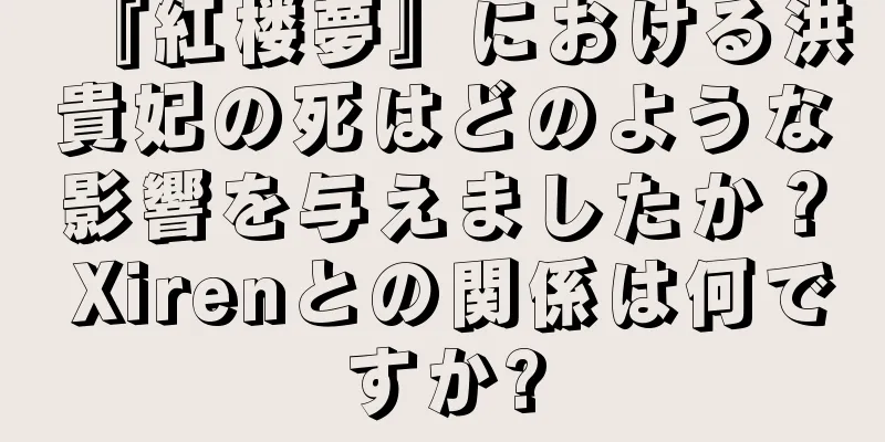 『紅楼夢』における洪貴妃の死はどのような影響を与えましたか？ Xirenとの関係は何ですか?