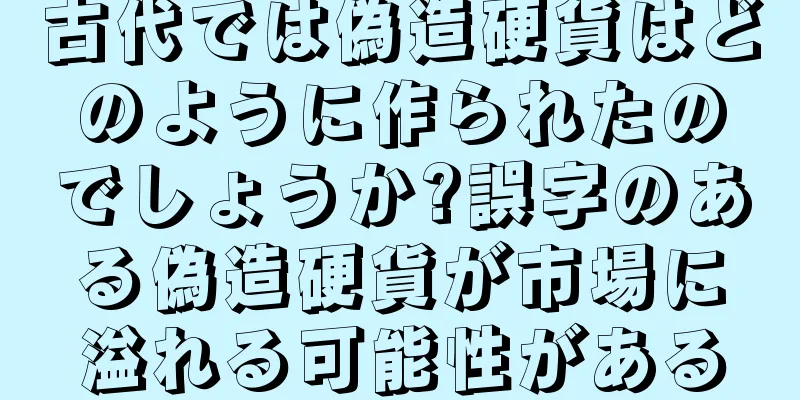 古代では偽造硬貨はどのように作られたのでしょうか?誤字のある偽造硬貨が市場に溢れる可能性がある