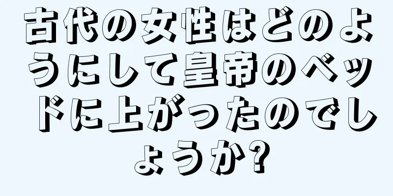 古代の女性はどのようにして皇帝のベッドに上がったのでしょうか?