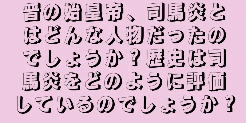 晋の始皇帝、司馬炎とはどんな人物だったのでしょうか？歴史は司馬炎をどのように評価しているのでしょうか？