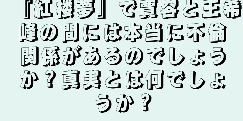 『紅楼夢』で賈容と王希峰の間には本当に不倫関係があるのでしょうか？真実とは何でしょうか？