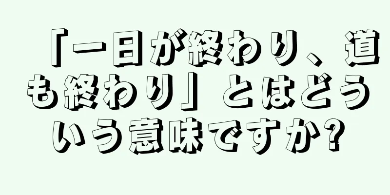 「一日が終わり、道も終わり」とはどういう意味ですか?