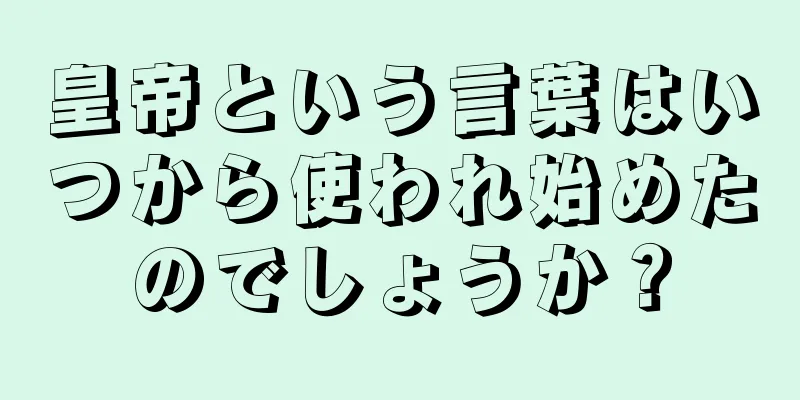 皇帝という言葉はいつから使われ始めたのでしょうか？