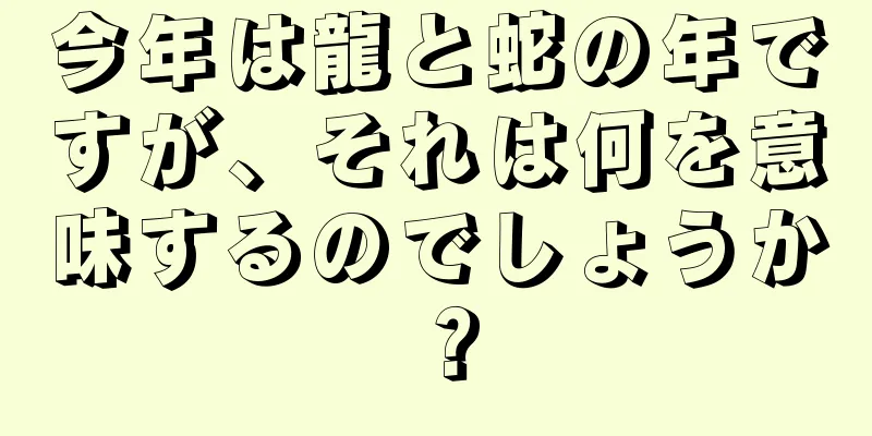 今年は龍と蛇の年ですが、それは何を意味するのでしょうか？