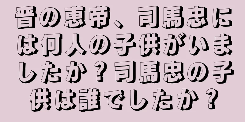 晋の恵帝、司馬忠には何人の子供がいましたか？司馬忠の子供は誰でしたか？