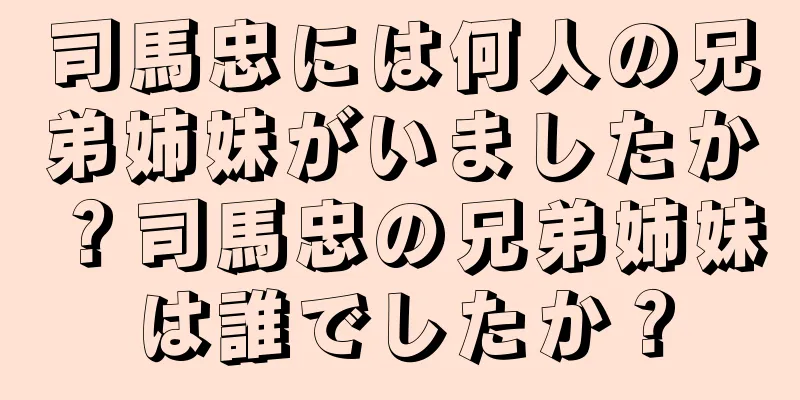 司馬忠には何人の兄弟姉妹がいましたか？司馬忠の兄弟姉妹は誰でしたか？