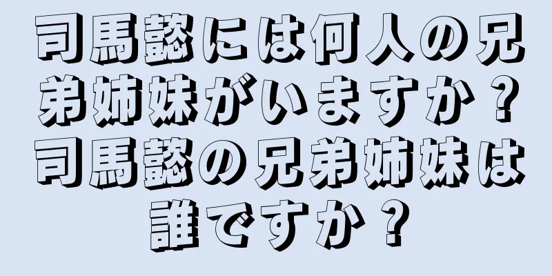 司馬懿には何人の兄弟姉妹がいますか？司馬懿の兄弟姉妹は誰ですか？