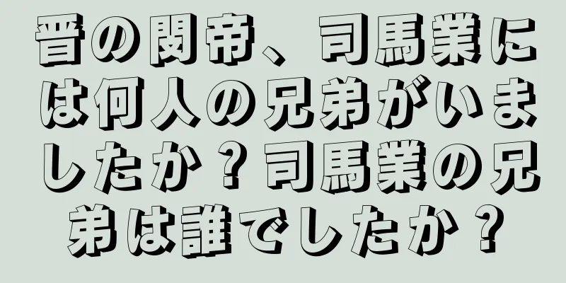 晋の閔帝、司馬業には何人の兄弟がいましたか？司馬業の兄弟は誰でしたか？