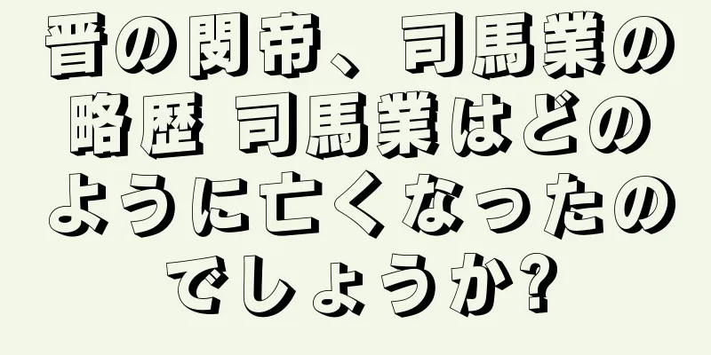 晋の閔帝、司馬業の略歴 司馬業はどのように亡くなったのでしょうか?