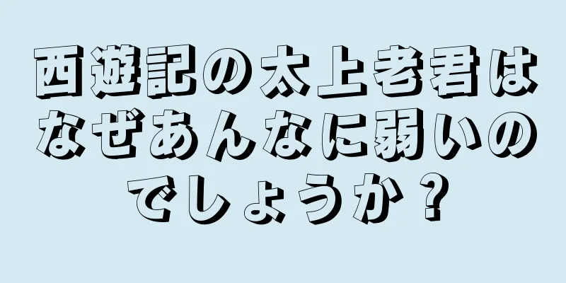 西遊記の太上老君はなぜあんなに弱いのでしょうか？