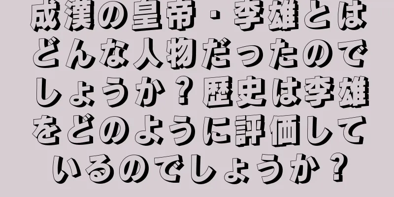 成漢の皇帝・李雄とはどんな人物だったのでしょうか？歴史は李雄をどのように評価しているのでしょうか？