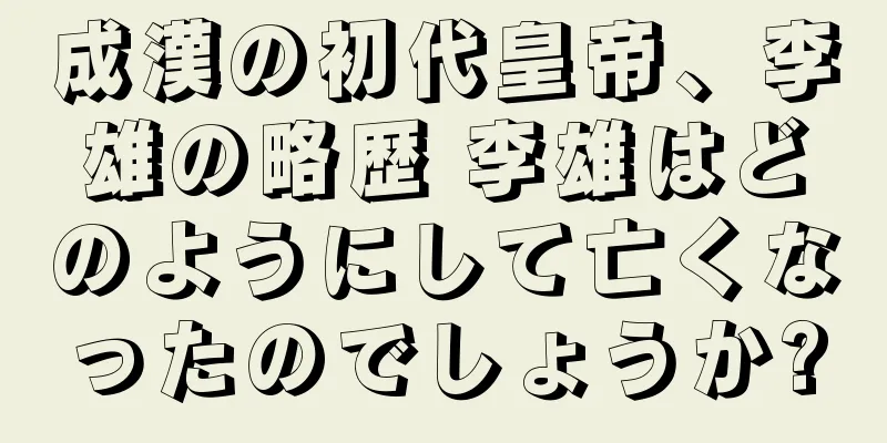 成漢の初代皇帝、李雄の略歴 李雄はどのようにして亡くなったのでしょうか?
