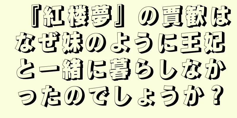 『紅楼夢』の賈歓はなぜ妹のように王妃と一緒に暮らしなかったのでしょうか？