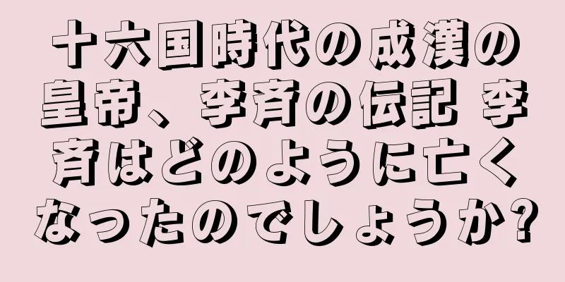 十六国時代の成漢の皇帝、李斉の伝記 李斉はどのように亡くなったのでしょうか?
