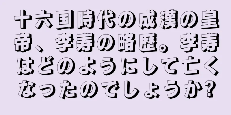 十六国時代の成漢の皇帝、李寿の略歴。李寿はどのようにして亡くなったのでしょうか?