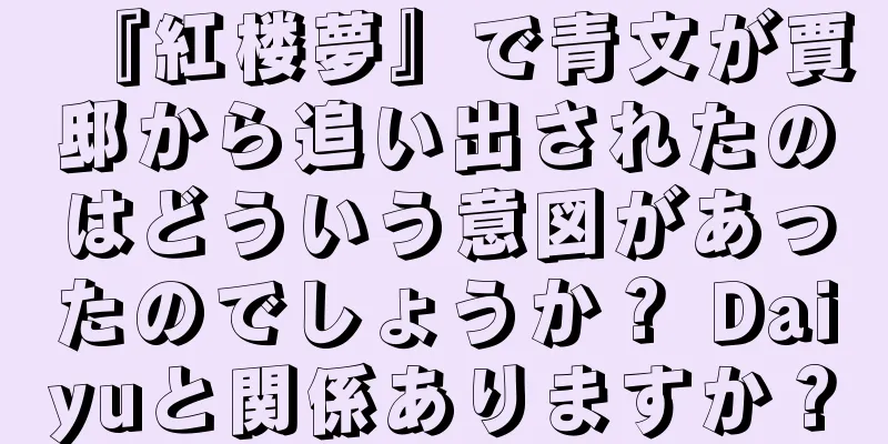 『紅楼夢』で青文が賈邸から追い出されたのはどういう意図があったのでしょうか？ Daiyuと関係ありますか？