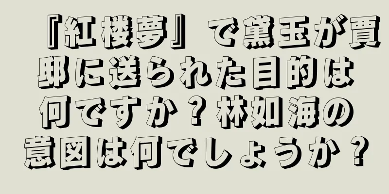 『紅楼夢』で黛玉が賈邸に送られた目的は何ですか？林如海の意図は何でしょうか？