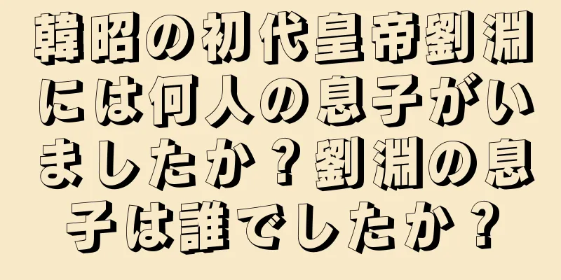 韓昭の初代皇帝劉淵には何人の息子がいましたか？劉淵の息子は誰でしたか？
