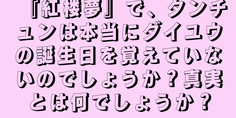『紅楼夢』で、タンチュンは本当にダイユウの誕生日を覚えていないのでしょうか？真実とは何でしょうか？