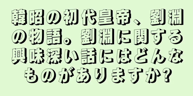 韓昭の初代皇帝、劉淵の物語。劉淵に関する興味深い話にはどんなものがありますか?