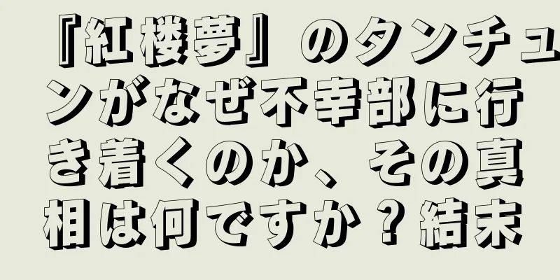 『紅楼夢』のタンチュンがなぜ不幸部に行き着くのか、その真相は何ですか？結末