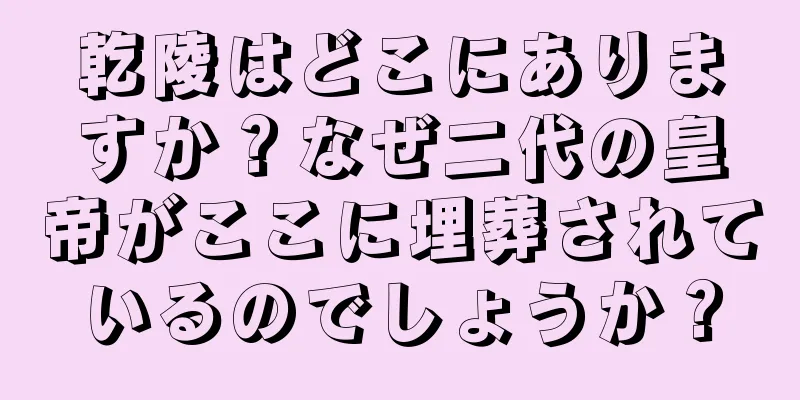 乾陵はどこにありますか？なぜ二代の皇帝がここに埋葬されているのでしょうか？