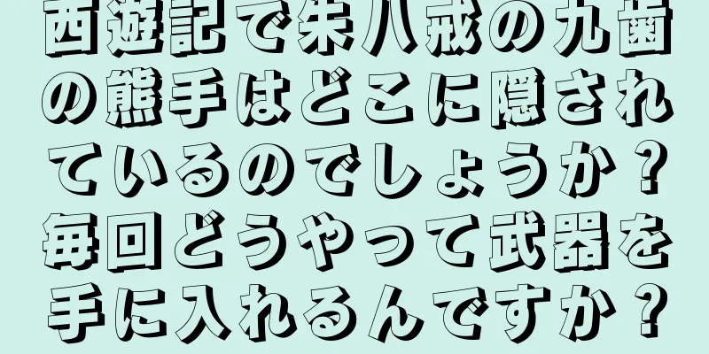 西遊記で朱八戒の九歯の熊手はどこに隠されているのでしょうか？毎回どうやって武器を手に入れるんですか？
