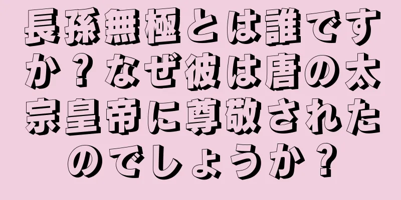長孫無極とは誰ですか？なぜ彼は唐の太宗皇帝に尊敬されたのでしょうか？