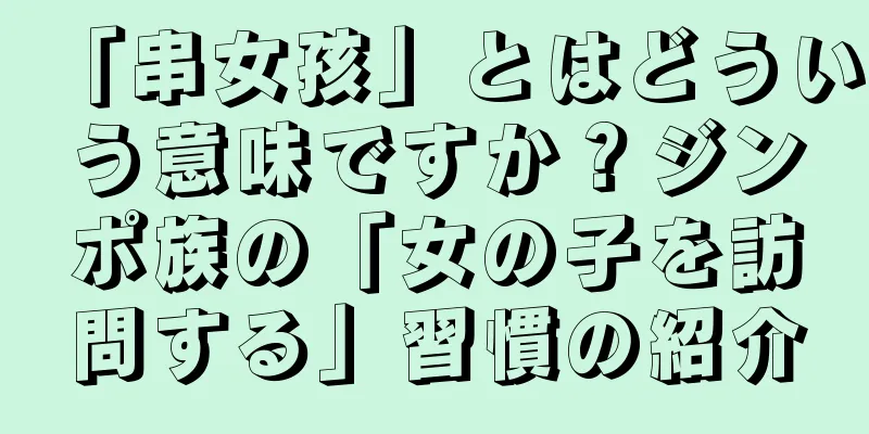「串女孩」とはどういう意味ですか？ジンポ族の「女の子を訪問する」習慣の紹介