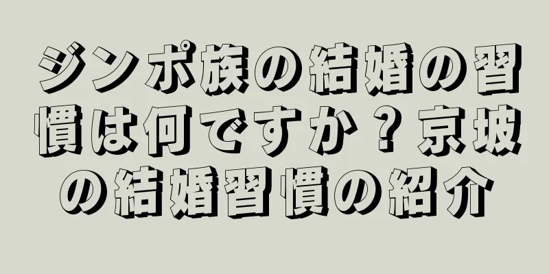 ジンポ族の結婚の習慣は何ですか？京坡の結婚習慣の紹介