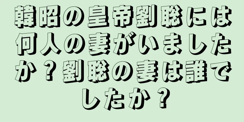韓昭の皇帝劉聡には何人の妻がいましたか？劉聡の妻は誰でしたか？