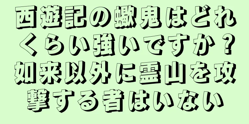西遊記の蠍鬼はどれくらい強いですか？如来以外に霊山を攻撃する者はいない