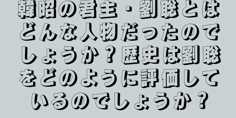 韓昭の君主・劉聡とはどんな人物だったのでしょうか？歴史は劉聡をどのように評価しているのでしょうか？