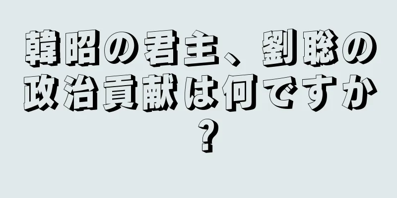 韓昭の君主、劉聡の政治貢献は何ですか？