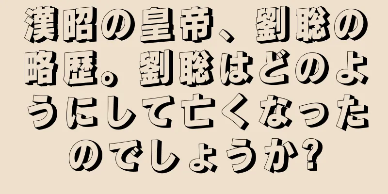 漢昭の皇帝、劉聡の略歴。劉聡はどのようにして亡くなったのでしょうか?
