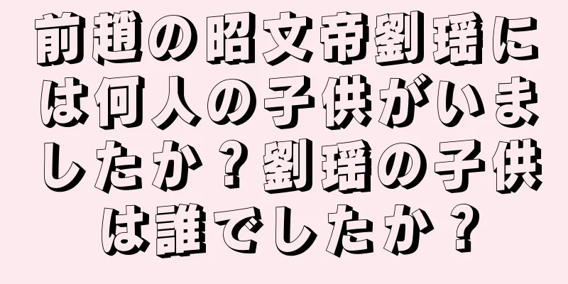 前趙の昭文帝劉瑶には何人の子供がいましたか？劉瑶の子供は誰でしたか？